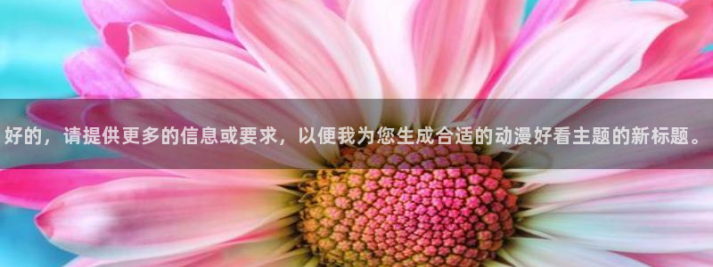 动漫里番h：好的，请提供更多的信息或要求，以便我为您生成合适的动漫好看主题的新标题。