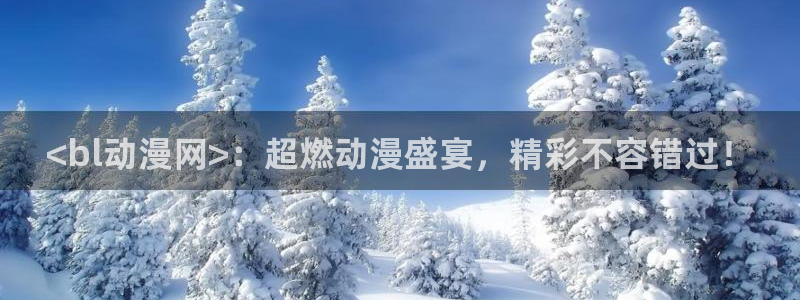 在线动漫里番：<bl动漫网>：超燃动漫盛宴，精彩不容错过！