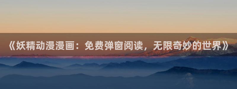 里番漫画网站在线观看：《妖精动漫漫画：免费弹窗阅读，无限奇妙的世界》