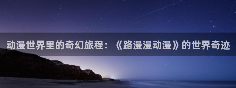 动漫里番网站：动漫世界里的奇幻旅程：《路漫漫动漫》的世界奇迹