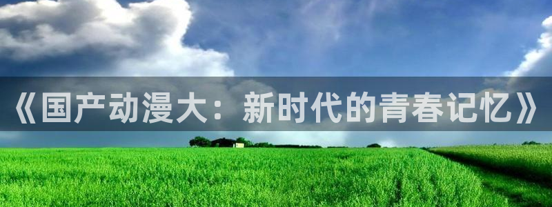 在线里番漫画：《国产动漫大：新时代的青春记忆》