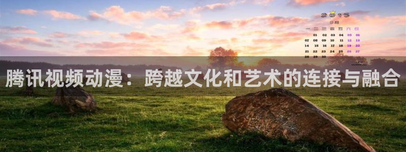 动漫里番网址：腾讯视频动漫：跨越文化和艺术的连接与融合
