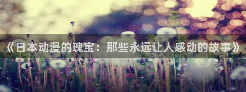 里番3d动漫：《日本动漫的瑰宝：那些永远让人感动的故事》