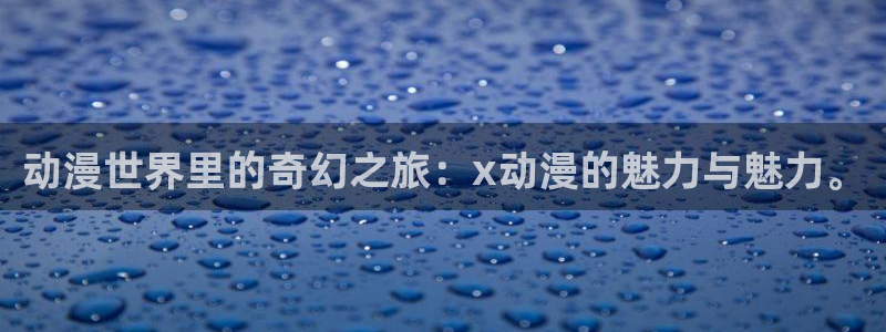 里番动漫精品：动漫世界里的奇幻之旅：x动漫的魅力与魅力。