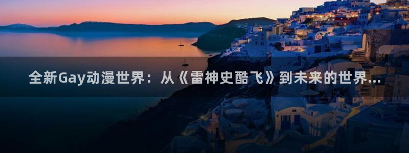 里番漫画免费在线：全新Gay动漫世界：从《雷神史酷飞》到未来的世界...
