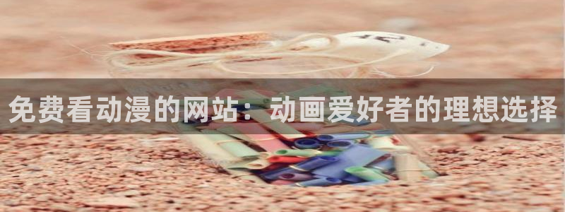 里番动漫名称：免费看动漫的网站：动画爱好者的理想选择