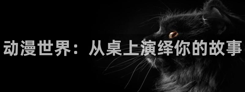 爱动漫网里番：动漫世界：从桌上演绎你的故事