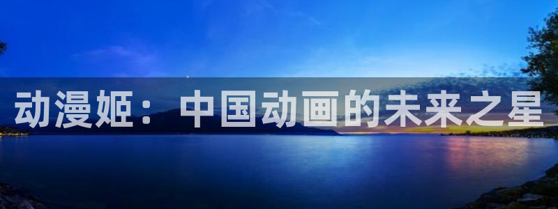 日本动漫里番在线观看：动漫姬：中国动画的未来之星